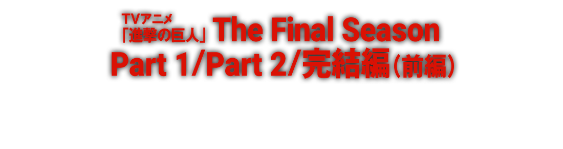 TVアニメ「進撃の巨人」The Final Part 1 / Part 2 / Seaosn完結編（前編）
                                                 各配信サイトにて配信中！
                                                 